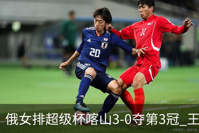 俄女排超级杯喀山3-0夺第3冠 王云蕗无缘留洋首冠