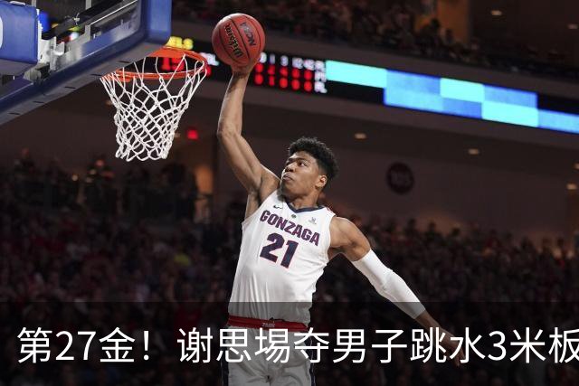 第27金！谢思埸夺男子跳水3米板金牌王宗源摘银