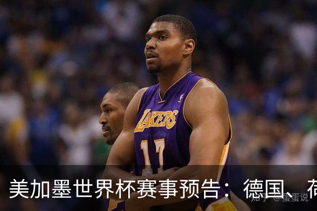 美加墨世界杯赛事预告：德国、荷兰凌晨首秀